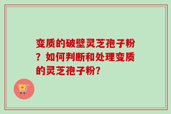 变质的破壁灵芝孢子粉?如何判断和处理变质的灵芝孢子粉?-第1张图片-卓越灵芝孢子粉 变质的破壁灵芝孢子粉?如何判断和处理变质的灵芝孢子粉?-第1张图片-卓越灵芝孢子粉