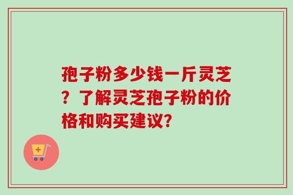 孢子粉多少钱一斤灵芝?了解灵芝孢子粉的价格和购买建议?-第1张图片-卓越灵芝孢子粉 孢子粉多少钱一斤灵芝?了解灵芝孢子粉的价格和购买建议?-第1张图片-卓越灵芝孢子粉