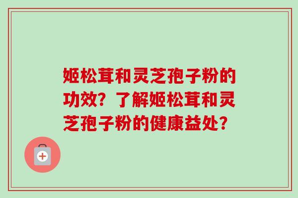 姬松茸和灵芝孢子粉的功效?了解姬松茸和灵芝孢子粉的健康益处?-第1张图片-卓越灵芝孢子粉 姬松茸和灵芝孢子粉的功效?了解姬松茸和灵芝孢子粉的健康益处?-第1张图片-卓越灵芝孢子粉