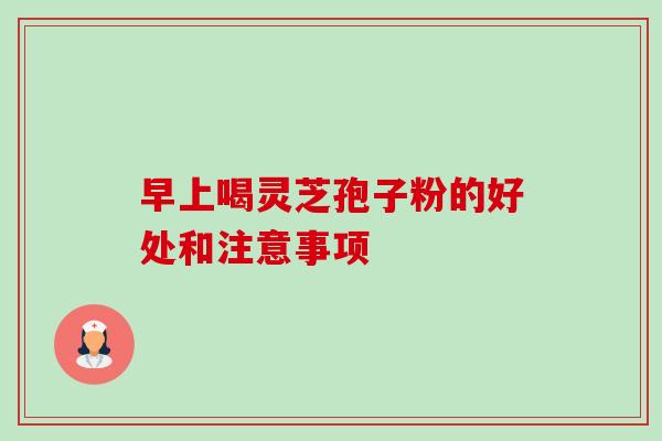 早上喝灵芝孢子粉的好处和注意事项-第1张图片-卓越灵芝孢子粉