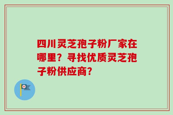 四川灵芝孢子粉厂家在哪里？寻找优质灵芝孢子粉供应商？-第1张图片-卓越灵芝孢子粉