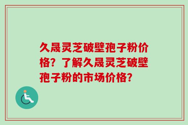 久晟灵芝破壁孢子粉价格?了解久晟灵芝破壁孢子粉的市场价格?-第1张图片-卓越灵芝孢子粉 久晟灵芝破壁孢子粉价格?了解久晟灵芝破壁孢子粉的市场价格?-第1张图片-卓越灵芝孢子粉