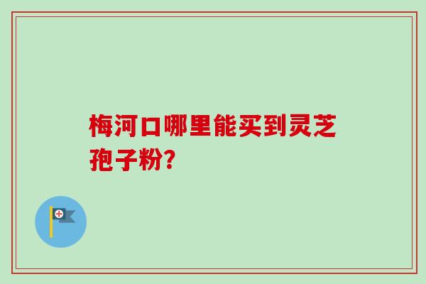 梅河口哪里能买到灵芝孢子粉？-第1张图片-卓越灵芝孢子粉