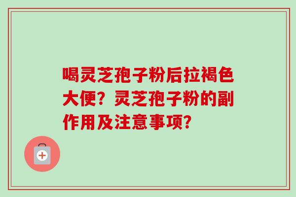 喝灵芝孢子粉后拉褐色大便?灵芝孢子粉的副作用及注意事项?-第1张图片-卓越灵芝孢子粉 喝灵芝孢子粉后拉褐色大便?灵芝孢子粉的副作用及注意事项?-第1张图片-卓越灵芝孢子粉