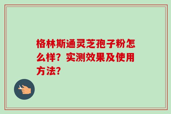 格林斯通灵芝孢子粉怎么样?实测效果及使用方法?-第1张图片-卓越灵芝孢子粉 格林斯通灵芝孢子粉怎么样?实测效果及使用方法?-第1张图片-卓越灵芝孢子粉