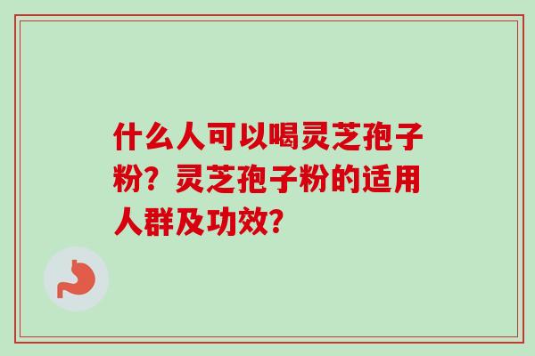 什么人可以喝灵芝孢子粉?灵芝孢子粉的适用人群及功效?-第1张图片-卓越灵芝孢子粉 什么人可以喝灵芝孢子粉?灵芝孢子粉的适用人群及功效?-第1张图片-卓越灵芝孢子粉