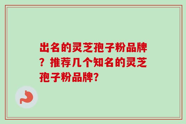 出名的灵芝孢子粉品牌？推荐几个知名的灵芝孢子粉品牌？-第1张图片-卓越灵芝孢子粉