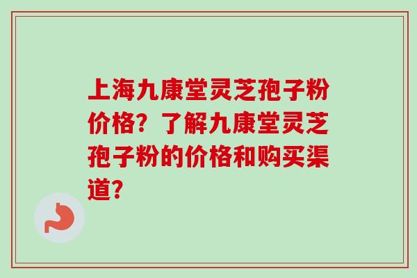 上海九康堂灵芝孢子粉价格?了解九康堂灵芝孢子粉的价格和购买渠道?-第1张图片-卓越灵芝孢子粉 上海九康堂灵芝孢子粉价格?了解九康堂灵芝孢子粉的价格和购买渠道?-第1张图片-卓越灵芝孢子粉
