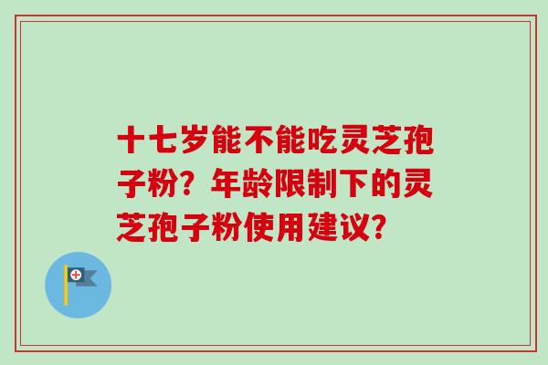 十七岁能不能吃灵芝孢子粉?年龄限制下的灵芝孢子粉使用建议?-第1张图片-卓越灵芝孢子粉 十七岁能不能吃灵芝孢子粉?年龄限制下的灵芝孢子粉使用建议?-第1张图片-卓越灵芝孢子粉