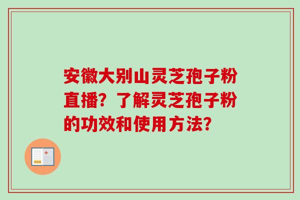 安徽大别山灵芝孢子粉直播？了解灵芝孢子粉的功效和使用方法？-第1张图片-卓越灵芝孢子粉