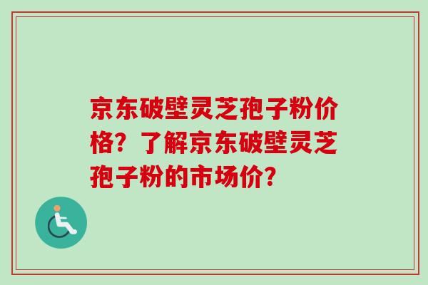 京东破壁灵芝孢子粉价格？了解京东破壁灵芝孢子粉的市场价？-第1张图片-卓越灵芝孢子粉