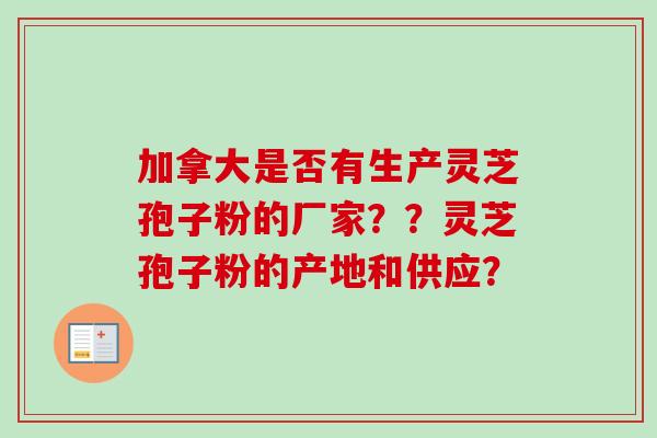 加拿大是否有生产灵芝孢子粉的厂家？？灵芝孢子粉的产地和供应？-第1张图片-卓越灵芝孢子粉