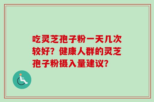 吃灵芝孢子粉一天几次较好?健康人群的灵芝孢子粉摄入量建议?-第1张图片-卓越灵芝孢子粉 吃灵芝孢子粉一天几次较好?健康人群的灵芝孢子粉摄入量建议?-第1张图片-卓越灵芝孢子粉