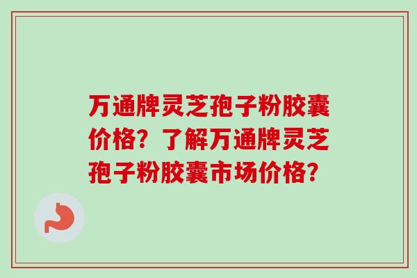万通牌灵芝孢子粉胶囊价格?了解万通牌灵芝孢子粉胶囊市场价格?-第1张图片-卓越灵芝孢子粉 万通牌灵芝孢子粉胶囊价格?了解万通牌灵芝孢子粉胶囊市场价格?-第1张图片-卓越灵芝孢子粉