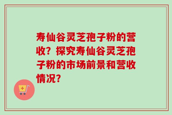 寿仙谷灵芝孢子粉的营收?探究寿仙谷灵芝孢子粉的市场前景和营收情况?-第1张图片-卓越灵芝孢子粉 寿仙谷灵芝孢子粉的营收?探究寿仙谷灵芝孢子粉的市场前景和营收情况?-第1张图片-卓越灵芝孢子粉