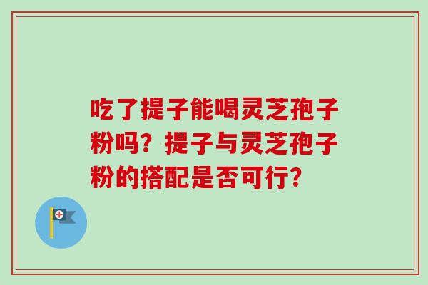 吃了提子能喝灵芝孢子粉吗？提子与灵芝孢子粉的搭配是否可行？-第1张图片-卓越灵芝孢子粉