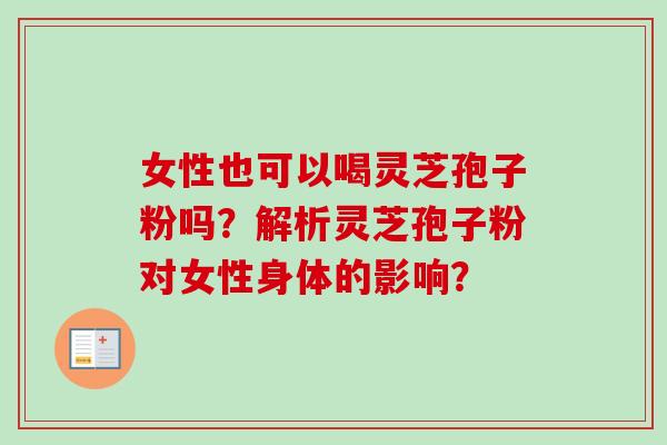 女性也可以喝灵芝孢子粉吗？解析灵芝孢子粉对女性身体的影响？-第1张图片-卓越灵芝孢子粉