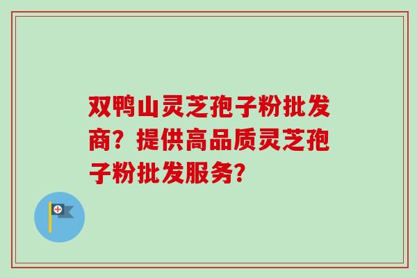 双鸭山灵芝孢子粉批发商？提供高品质灵芝孢子粉批发服务？-第1张图片-卓越灵芝孢子粉