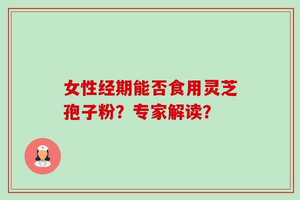 女性经期能否食用灵芝孢子粉?专家解读?-第1张图片-卓越灵芝孢子粉 女性经期能否食用灵芝孢子粉?专家解读?-第1张图片-卓越灵芝孢子粉