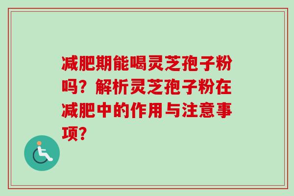 减肥期能喝灵芝孢子粉吗?解析灵芝孢子粉在减肥中的作用与注意事项?-第1张图片-卓越灵芝孢子粉 减肥期能喝灵芝孢子粉吗?解析灵芝孢子粉在减肥中的作用与注意事项?-第1张图片-卓越灵芝孢子粉