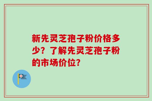 新先灵芝孢子粉价格多少?了解先灵芝孢子粉的市场价位?-第1张图片-卓越灵芝孢子粉 新先灵芝孢子粉价格多少?了解先灵芝孢子粉的市场价位?-第1张图片-卓越灵芝孢子粉