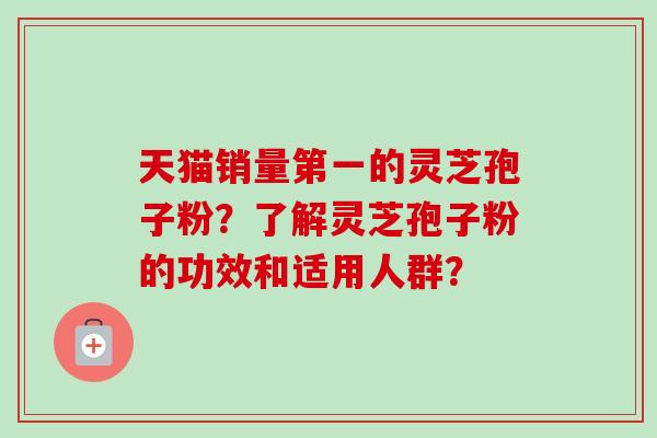 天猫销量第一的灵芝孢子粉?了解灵芝孢子粉的功效和适用人群?-第1张图片-卓越灵芝孢子粉 天猫销量第一的灵芝孢子粉?了解灵芝孢子粉的功效和适用人群?-第1张图片-卓越灵芝孢子粉