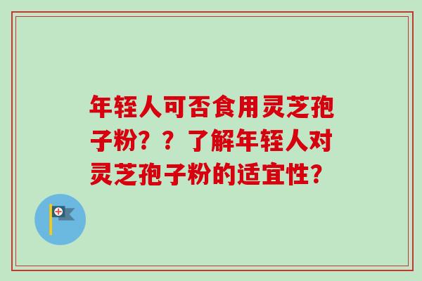年轾人可否食用灵芝孢子粉？？了解年轾人对灵芝孢子粉的适宜性？-第1张图片-卓越灵芝孢子粉