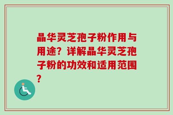 晶华灵芝孢子粉作用与用途？详解晶华灵芝孢子粉的功效和适用范围？-第1张图片-卓越灵芝孢子粉