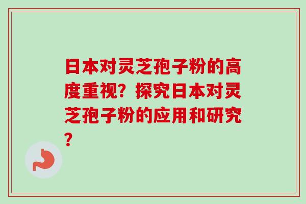 日本对灵芝孢子粉的高度重视?探究日本对灵芝孢子粉的应用和研究?-第1张图片-卓越灵芝孢子粉 日本对灵芝孢子粉的高度重视?探究日本对灵芝孢子粉的应用和研究?-第1张图片-卓越灵芝孢子粉