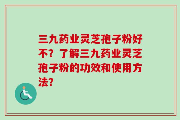 三九药业灵芝孢子粉好不?了解三九药业灵芝孢子粉的功效和使用方法?-第1张图片-卓越灵芝孢子粉 三九药业灵芝孢子粉好不?了解三九药业灵芝孢子粉的功效和使用方法?-第1张图片-卓越灵芝孢子粉