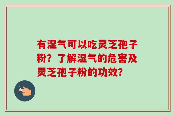 有湿气可以吃灵芝孢子粉?了解湿气的危害及灵芝孢子粉的功效?-第1张图片-卓越灵芝孢子粉 有湿气可以吃灵芝孢子粉?了解湿气的危害及灵芝孢子粉的功效?-第1张图片-卓越灵芝孢子粉