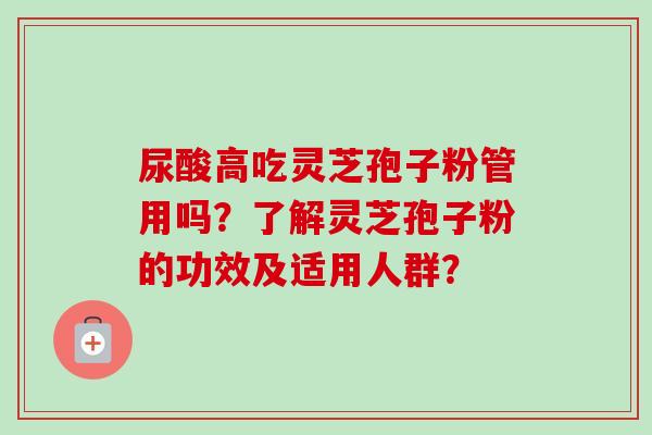 尿酸高吃灵芝孢子粉管用吗?了解灵芝孢子粉的功效及适用人群?-第1张图片-卓越灵芝孢子粉 尿酸高吃灵芝孢子粉管用吗?了解灵芝孢子粉的功效及适用人群?-第1张图片-卓越灵芝孢子粉