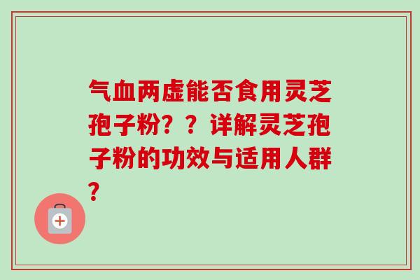气血两虚能否食用灵芝孢子粉？？详解灵芝孢子粉的功效与适用人群？-第1张图片-卓越灵芝孢子粉