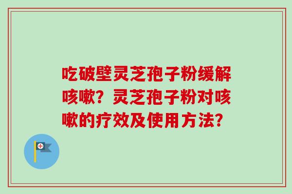 吃破壁灵芝孢子粉缓解咳嗽?灵芝孢子粉对咳嗽的疗效及使用方法?-第1张图片-卓越灵芝孢子粉 吃破壁灵芝孢子粉缓解咳嗽?灵芝孢子粉对咳嗽的疗效及使用方法?-第1张图片-卓越灵芝孢子粉