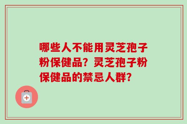 哪些人不能用灵芝孢子粉保健品?灵芝孢子粉保健品的禁忌人群?-第1张图片-卓越灵芝孢子粉 哪些人不能用灵芝孢子粉保健品?灵芝孢子粉保健品的禁忌人群?-第1张图片-卓越灵芝孢子粉