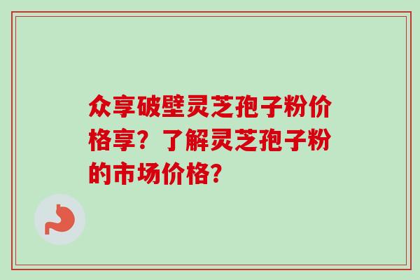 众享破壁灵芝孢子粉价格享?了解灵芝孢子粉的市场价格?-第1张图片-卓越灵芝孢子粉 众享破壁灵芝孢子粉价格享?了解灵芝孢子粉的市场价格?-第1张图片-卓越灵芝孢子粉