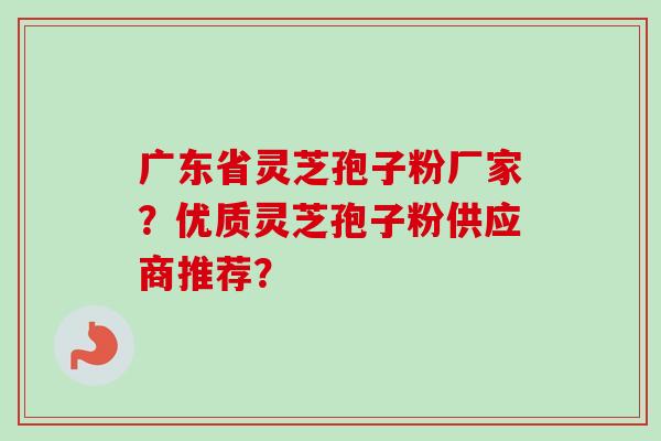 广东省灵芝孢子粉厂家?优质灵芝孢子粉供应商推荐?-第1张图片-卓越灵芝孢子粉 广东省灵芝孢子粉厂家?优质灵芝孢子粉供应商推荐?-第1张图片-卓越灵芝孢子粉