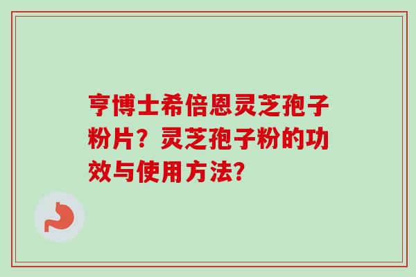亨博士希倍恩灵芝孢子粉片？灵芝孢子粉的功效与使用方法？-第1张图片-卓越灵芝孢子粉