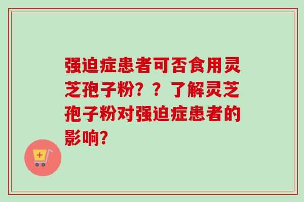 强迫症患者可否食用灵芝孢子粉？？了解灵芝孢子粉对强迫症患者的影响？-第1张图片-卓越灵芝孢子粉