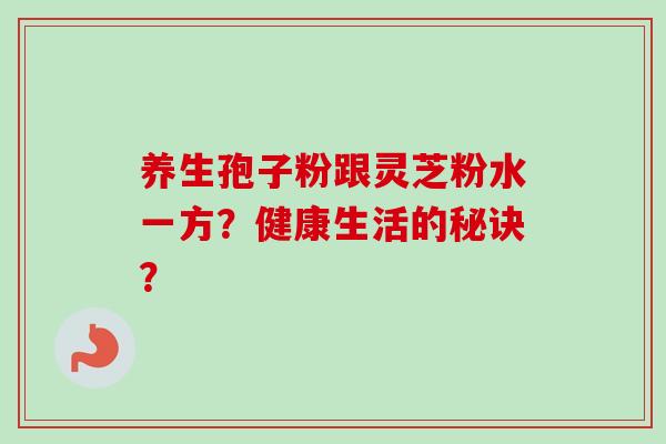 养生孢子粉跟灵芝粉水一方?健康生活的秘诀?-第1张图片-卓越灵芝孢子粉 养生孢子粉跟灵芝粉水一方?健康生活的秘诀?-第1张图片-卓越灵芝孢子粉