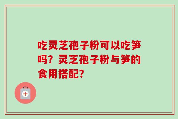 吃灵芝孢子粉可以吃笋吗？灵芝孢子粉与笋的食用搭配？-第1张图片-卓越灵芝孢子粉