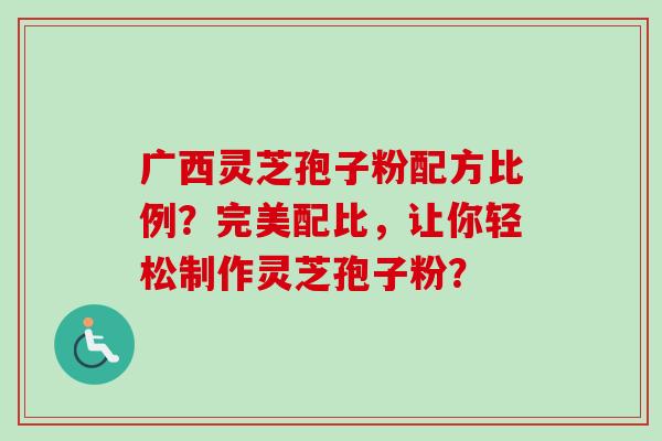 广西灵芝孢子粉配方比例?完美配比,让你轻松制作灵芝孢子粉?-第1张图片-卓越灵芝孢子粉 广西灵芝孢子粉配方比例?完美配比,让你轻松制作灵芝孢子粉?-第1张图片-卓越灵芝孢子粉