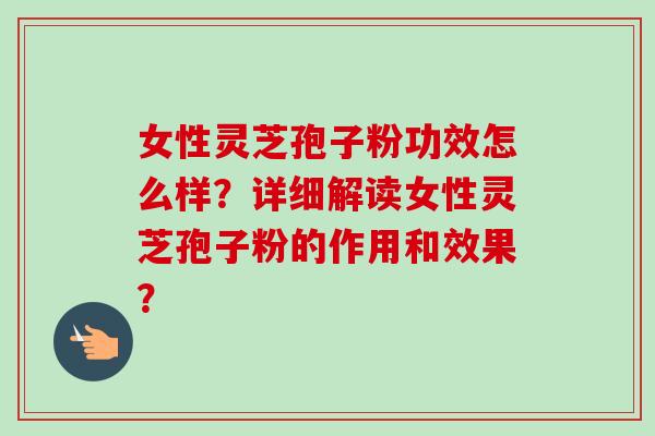 女性灵芝孢子粉功效怎么样?详细解读女性灵芝孢子粉的作用和效果?-第1张图片-卓越灵芝孢子粉 女性灵芝孢子粉功效怎么样?详细解读女性灵芝孢子粉的作用和效果?-第1张图片-卓越灵芝孢子粉