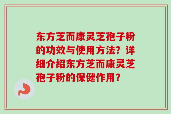 东方芝而康灵芝孢子粉的功效与使用方法?详细介绍东方芝而康灵芝孢子粉的保健作用?-第1张图片-卓越灵芝孢子粉 东方芝而康灵芝孢子粉的功效与使用方法?详细介绍东方芝而康灵芝孢子粉的保健作用?-第1张图片-卓越灵芝孢子粉