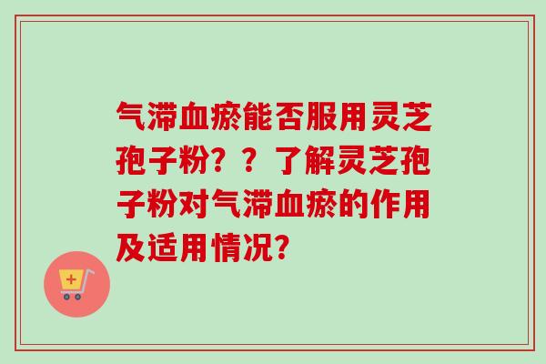 气滞血瘀能否服用灵芝孢子粉？？了解灵芝孢子粉对气滞血瘀的作用及适用情况？-第1张图片-卓越灵芝孢子粉