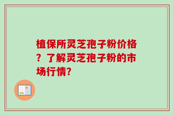 植保所灵芝孢子粉价格?了解灵芝孢子粉的市场行情?-第1张图片-卓越灵芝孢子粉 植保所灵芝孢子粉价格?了解灵芝孢子粉的市场行情?-第1张图片-卓越灵芝孢子粉