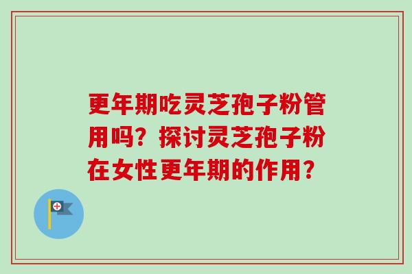 更年期吃灵芝孢子粉管用吗?探讨灵芝孢子粉在女性更年期的作用?-第1张图片-卓越灵芝孢子粉 更年期吃灵芝孢子粉管用吗?探讨灵芝孢子粉在女性更年期的作用?-第1张图片-卓越灵芝孢子粉