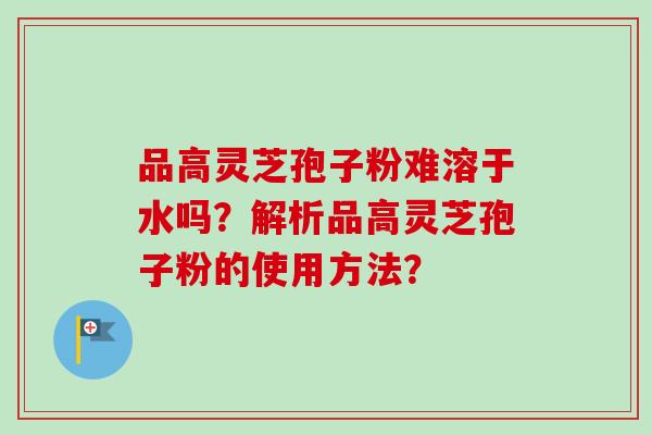 品高灵芝孢子粉难溶于水吗？解析品高灵芝孢子粉的使用方法？-第1张图片-卓越灵芝孢子粉