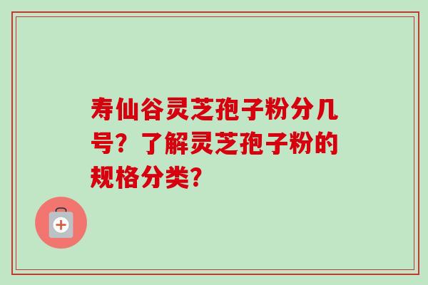 寿仙谷灵芝孢子粉分几号？了解灵芝孢子粉的规格分类？-第1张图片-卓越灵芝孢子粉