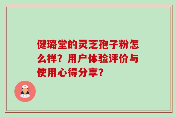 健璐堂的灵芝孢子粉怎么样？用户体验评价与使用心得分享？-第1张图片-卓越灵芝孢子粉